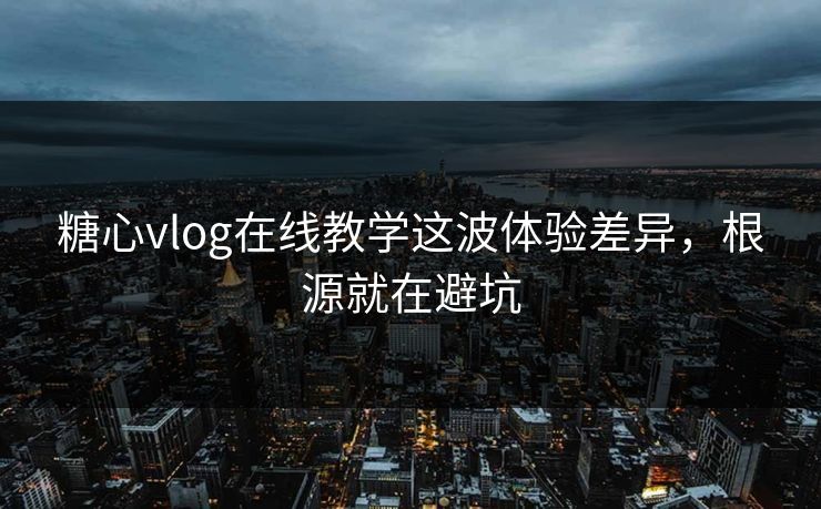糖心vlog在线教学这波体验差异，根源就在避坑