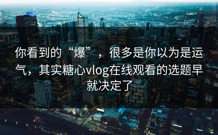 你看到的“爆”，很多是你以为是运气，其实糖心vlog在线观看的选题早就决定了