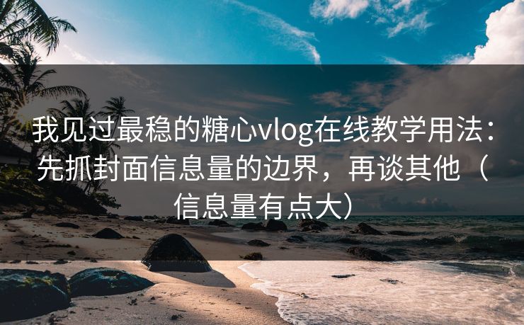 我见过最稳的糖心vlog在线教学用法：先抓封面信息量的边界，再谈其他（信息量有点大）