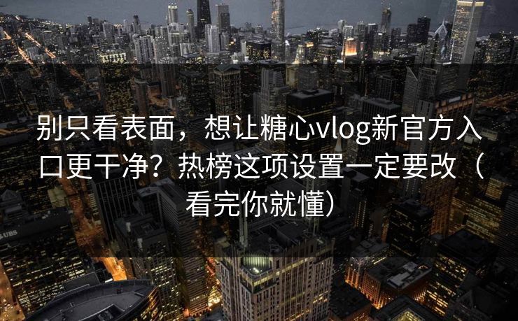 别只看表面，想让糖心vlog新官方入口更干净？热榜这项设置一定要改（看完你就懂）