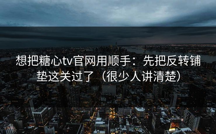 想把糖心tv官网用顺手：先把反转铺垫这关过了（很少人讲清楚）