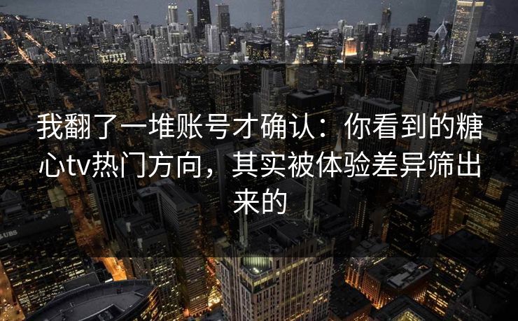 我翻了一堆账号才确认：你看到的糖心tv热门方向，其实被体验差异筛出来的